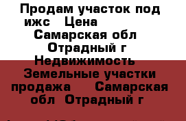 Продам участок под ижс › Цена ­ 500 000 - Самарская обл., Отрадный г. Недвижимость » Земельные участки продажа   . Самарская обл.,Отрадный г.